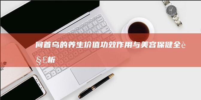 何首乌的养生价值：功效、作用与美容保健全解析