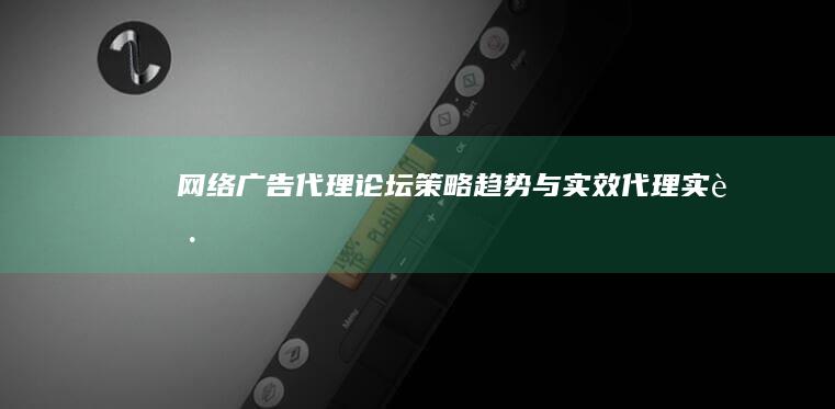 网络广告代理论坛：策略、趋势与实效代理实践